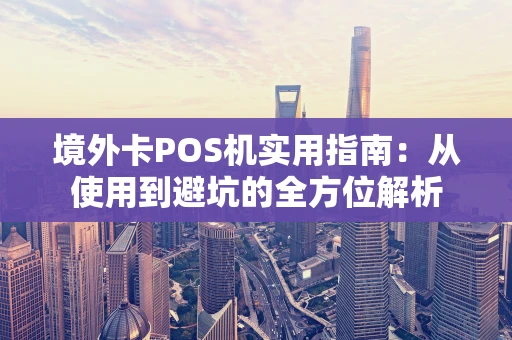 境外卡POS机实用指南：从使用到避坑的全方位解析