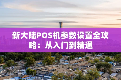 新大陆POS机参数设置全攻略：从入门到精通