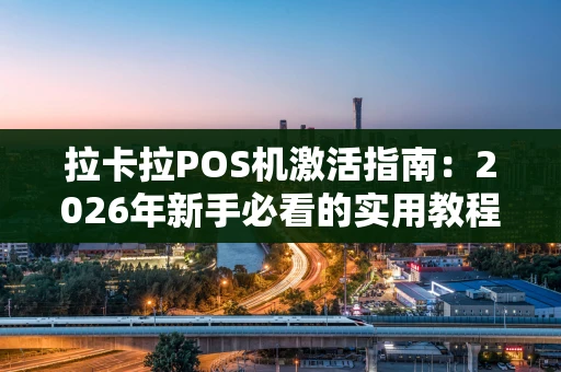 拉卡拉POS机激活指南：2026年新手必看的实用教程