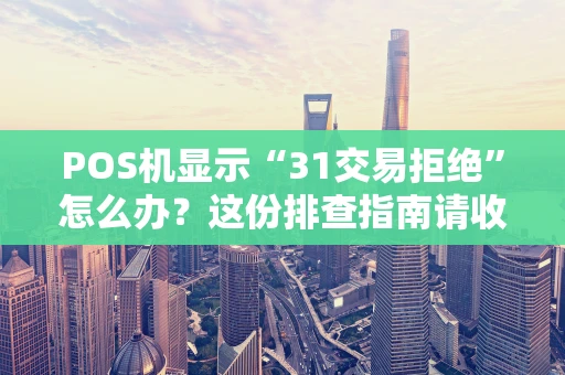 POS机显示“31交易拒绝”怎么办？这份排查指南请收好