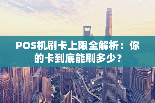 POS机刷卡上限全解析：你的卡到底能刷多少？