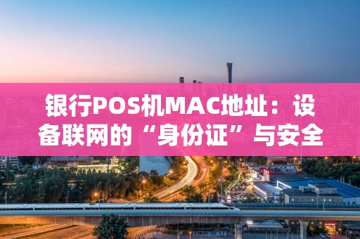 银行POS机MAC地址：设备联网的“身份证”与安全基石