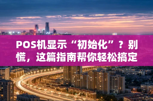 POS机显示“初始化”？别慌，这篇指南帮你轻松搞定！