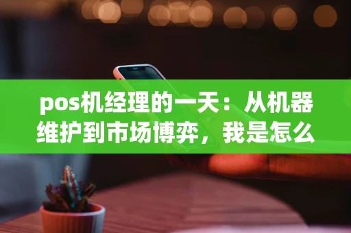 pos机经理的一天：从机器维护到市场博弈，我是怎么扛过来的？