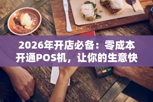 2026年开店必备:零成本开通POS机,让你的生意快人一步 2026年开店必备:零成本开通POS机,让你的生意快人一步