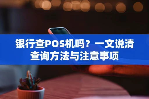 银行查POS机吗？一文说清查询方法与注意事项