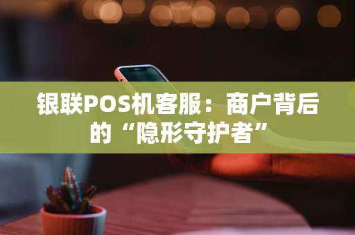 银联POS机客服：商户背后的“隐形守护者”