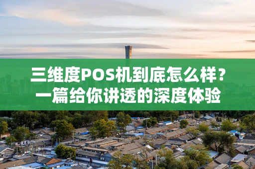 三维度POS机到底怎么样？一篇给你讲透的深度体验