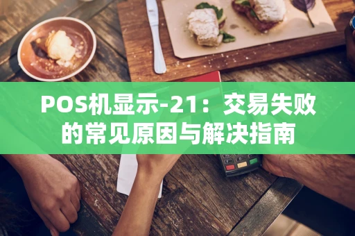 POS机显示-21：交易失败的常见原因与解决指南