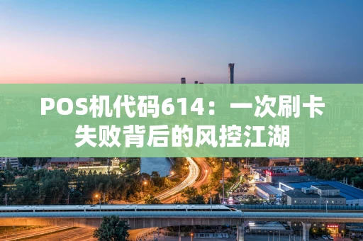 POS机代码614:一次刷卡失败背后的风控江湖 POS机代码614:一次刷卡失败背后的风控江湖