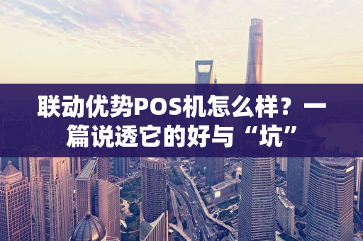 联动优势POS机怎么样？一篇说透它的好与“坑”