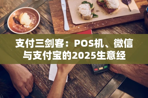 支付三剑客:POS机、微信与支付宝的2025生意经 支付三剑客:POS机、微信与支付宝的2025生意经