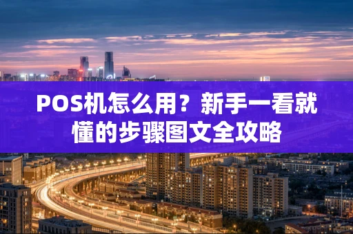 POS机怎么用？新手一看就懂的步骤图文全攻略