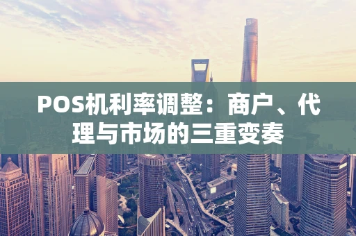 POS机利率调整：商户、代理与市场的三重变奏