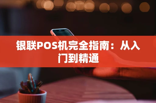 银联POS机完全指南:从入门到精通 银联POS机完全指南:从入门到精通