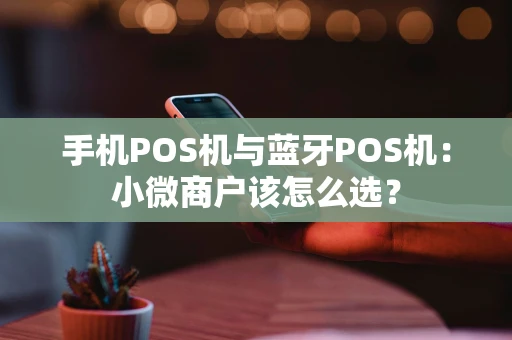手机POS机与蓝牙POS机:小微商户该怎么选? 手机POS机与蓝牙POS机:小微商户该怎么选?