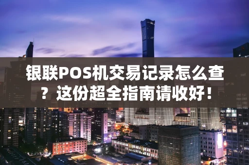 银联POS机交易记录怎么查?这份超全指南请收好! 银联POS机交易记录怎么查?这份超全指南请收好!