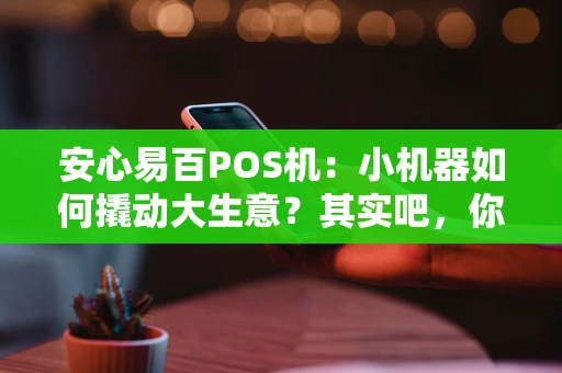 安心易百POS机:小机器如何撬动大生意?其实吧,你得这么看 安心易百POS机:小机器如何撬动大生意?其实吧,你得这么看
