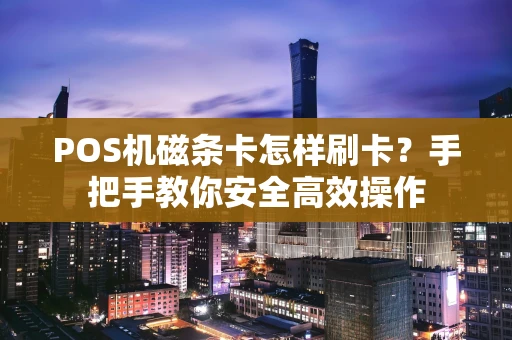 POS机磁条卡怎样刷卡?手把手教你安全高效操作 POS机磁条卡怎样刷卡?手把手教你安全高效操作
