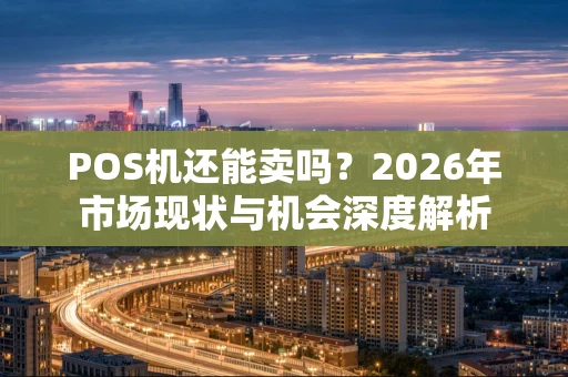 POS机还能卖吗?2026年市场现状与机会深度解析 POS机还能卖吗?2026年市场现状与机会深度解析