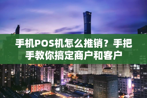 手机POS机怎么推销?手把手教你搞定商户和客户 手机POS机怎么推销?手把手教你搞定商户和客户