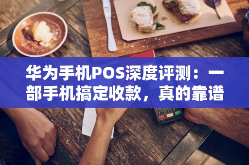 华为手机POS深度评测:一部手机搞定收款,真的靠谱吗? 华为手机POS深度评测:一部手机搞定收款,真的靠谱吗?