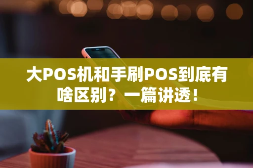大POS机和手刷POS到底有啥区别?一篇讲透! 大POS机和手刷POS到底有啥区别?一篇讲透!
