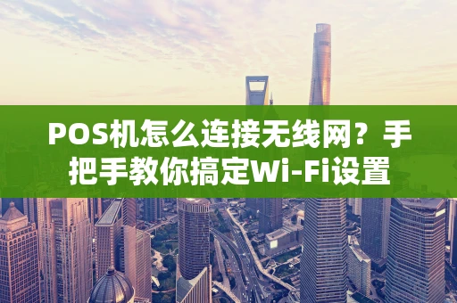 POS机怎么连接无线网?手把手教你搞定Wi-Fi设置 POS机怎么连接无线网?手把手教你搞定Wi-Fi设置