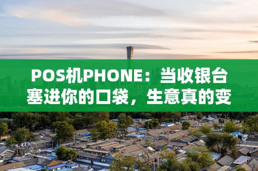 POS机PHONE:当收银台塞进你的口袋,生意真的变简单了吗? POS机PHONE:当收银台塞进你的口袋,生意真的变简单了吗?