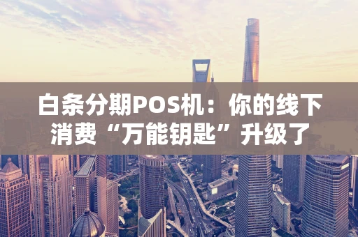 白条分期POS机:你的线下消费“万能钥匙”升级了 白条分期POS机:你的线下消费“万能钥匙”升级了