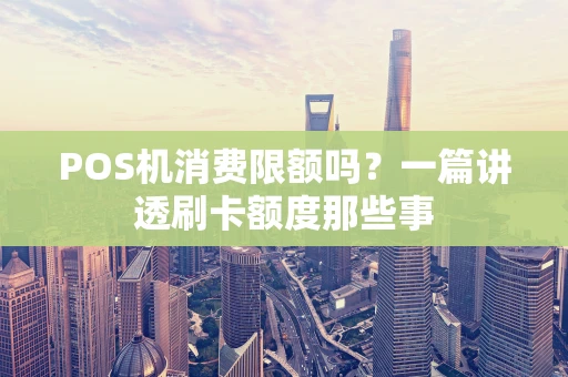 POS机消费限额吗?一篇讲透刷卡额度那些事 POS机消费限额吗?一篇讲透刷卡额度那些事