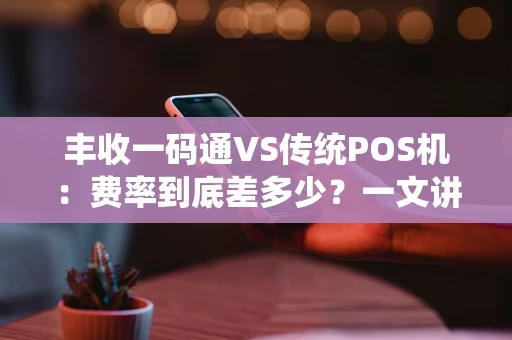 丰收一码通VS传统POS机:费率到底差多少?一文讲透商家怎么选 丰收一码通VS传统POS机:费率到底差多少?一文讲透商家怎么选