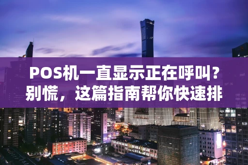 POS机一直显示正在呼叫?别慌,这篇指南帮你快速排查! POS机一直显示正在呼叫?别慌,这篇指南帮你快速排查!