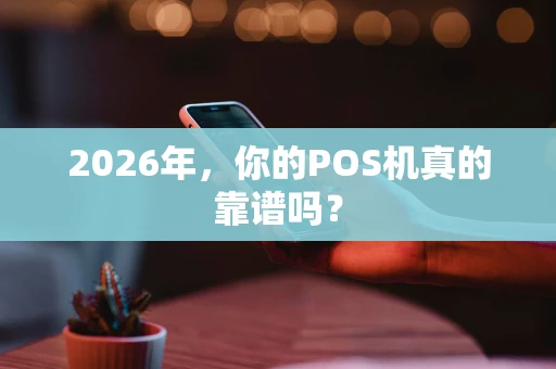 2026年,你的POS机真的靠谱吗? 2026年,你的POS机真的靠谱吗?