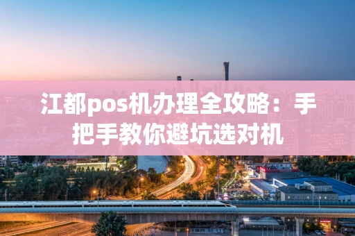 江都pos机办理全攻略:手把手教你避坑选对机 江都pos机办理全攻略:手把手教你避坑选对机