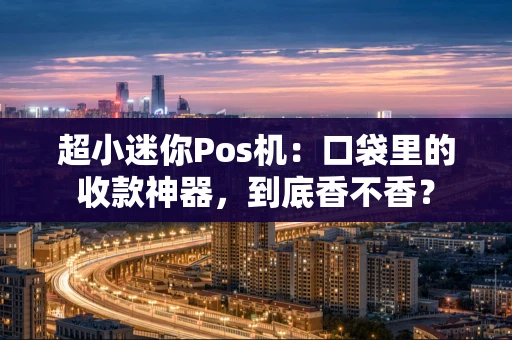 超小迷你Pos机:口袋里的收款神器,到底香不香? 超小迷你Pos机:口袋里的收款神器,到底香不香?