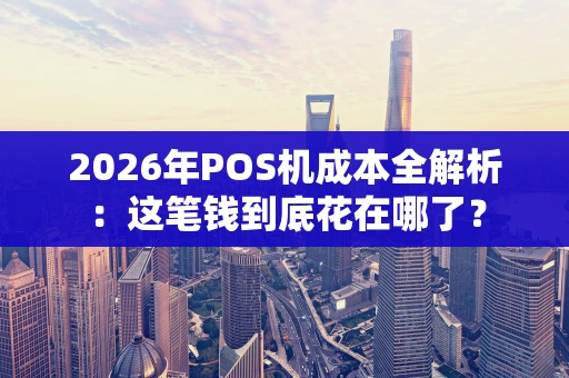 2026年POS机成本全解析:这笔钱到底花在哪了? 2026年POS机成本全解析:这笔钱到底花在哪了?