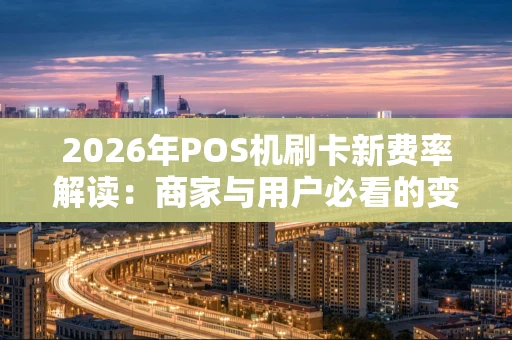 2026年POS机刷卡新费率解读:商家与用户必看的变化指南 2026年POS机刷卡新费率解读:商家与用户必看的变化指南