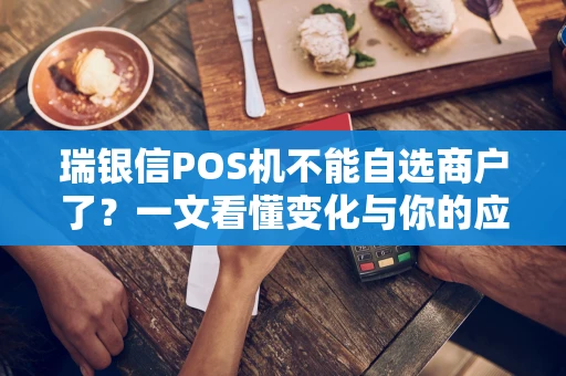 瑞银信POS机不能自选商户了?一文看懂变化与你的应对策略 瑞银信POS机不能自选商户了?一文看懂变化与你的应对策略