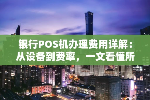 银行POS机办理费用详解:从设备到费率,一文看懂所有成本 银行POS机办理费用详解:从设备到费率,一文看懂所有成本