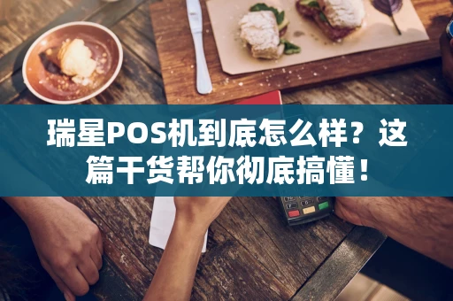 瑞星POS机到底怎么样？这篇干货帮你彻底搞懂！