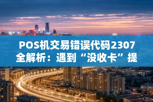 POS机交易错误代码2307全解析:遇到“没收卡”提示该怎么办? POS机交易错误代码2307全解析:遇到“没收卡”提示该怎么办?