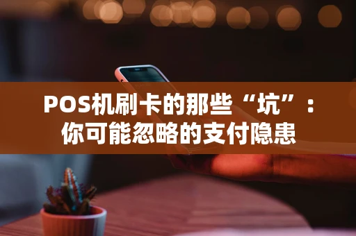 POS机刷卡的那些“坑”:你可能忽略的支付隐患 POS机刷卡的那些“坑”:你可能忽略的支付隐患