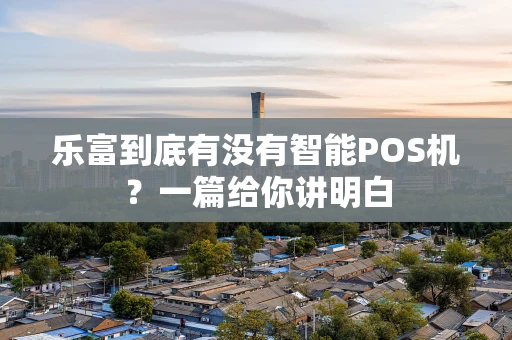 乐富到底有没有智能POS机？一篇给你讲明白