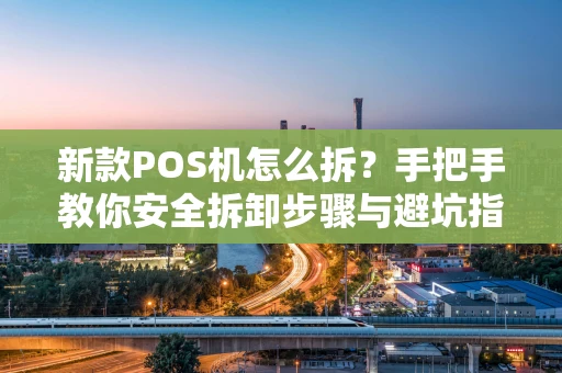 新款POS机怎么拆？手把手教你安全拆卸步骤与避坑指南