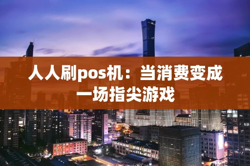 人人刷pos机：当消费变成一场指尖游戏