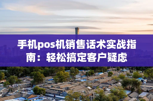 手机pos机销售话术实战指南：轻松搞定客户疑虑