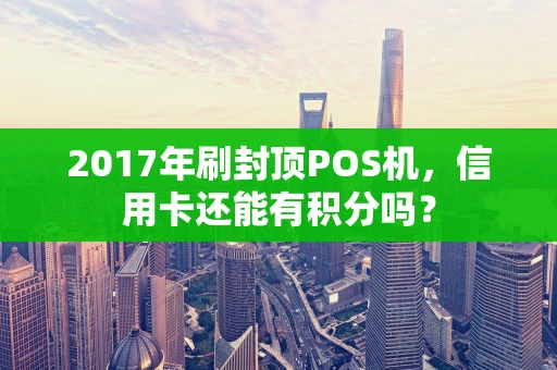 2017年刷封顶POS机，信用卡还能有积分吗？