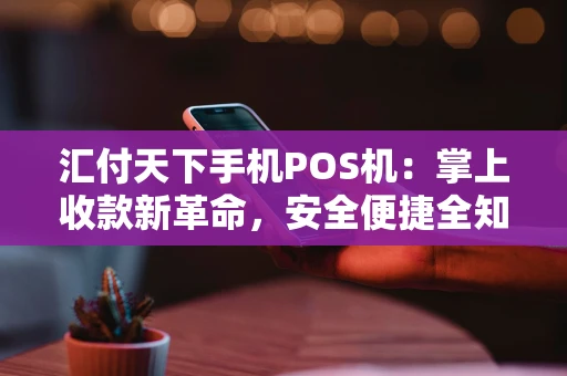 汇付天下手机POS机：掌上收款新革命，安全便捷全知道