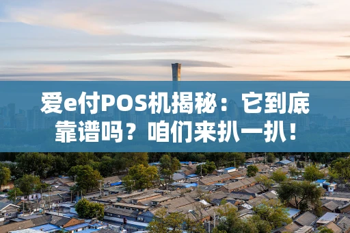爱e付POS机揭秘：它到底靠谱吗？咱们来扒一扒！